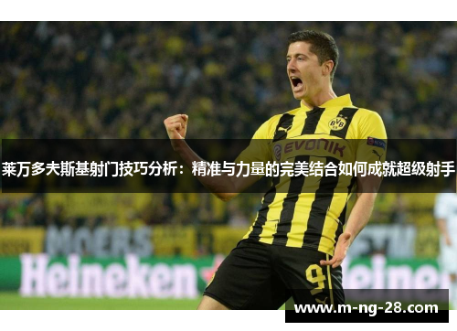 莱万多夫斯基射门技巧分析：精准与力量的完美结合如何成就超级射手