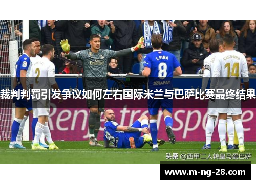 裁判判罚引发争议如何左右国际米兰与巴萨比赛最终结果