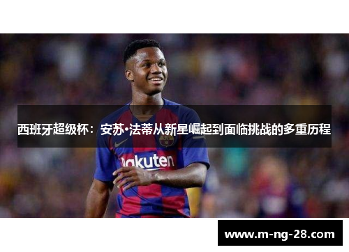 西班牙超级杯：安苏·法蒂从新星崛起到面临挑战的多重历程