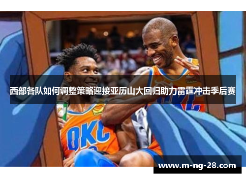 西部各队如何调整策略迎接亚历山大回归助力雷霆冲击季后赛