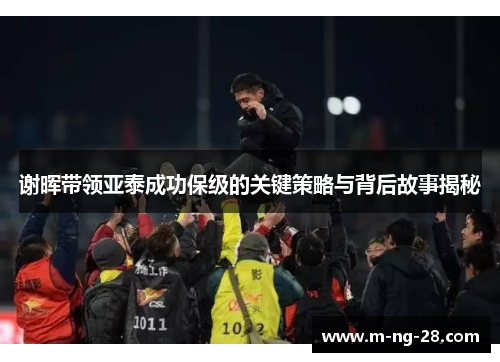 谢晖带领亚泰成功保级的关键策略与背后故事揭秘