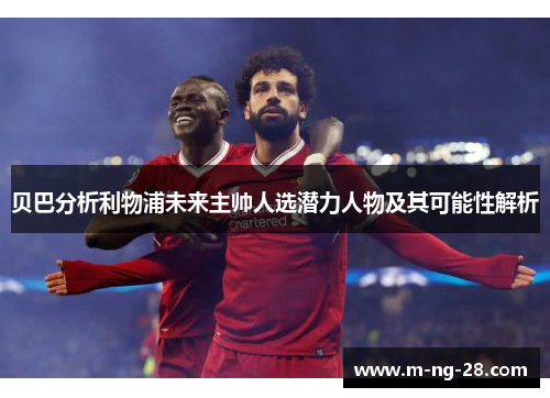贝巴分析利物浦未来主帅人选潜力人物及其可能性解析