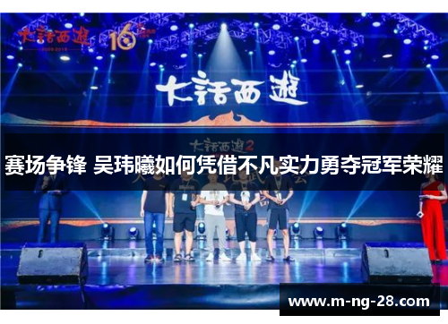 赛场争锋 吴玮曦如何凭借不凡实力勇夺冠军荣耀