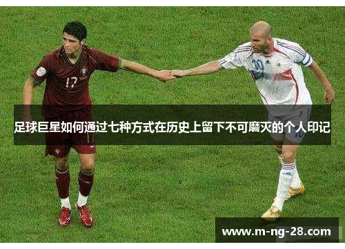 足球巨星如何通过七种方式在历史上留下不可磨灭的个人印记