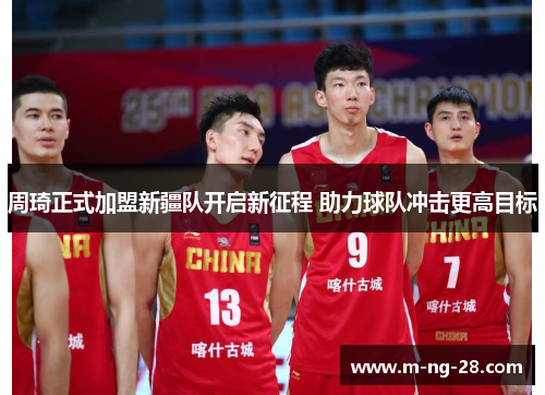 周琦正式加盟新疆队开启新征程 助力球队冲击更高目标