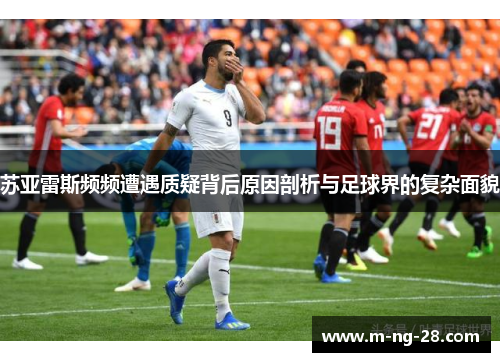 苏亚雷斯频频遭遇质疑背后原因剖析与足球界的复杂面貌