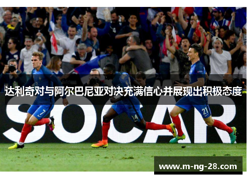 达利奇对与阿尔巴尼亚对决充满信心并展现出积极态度