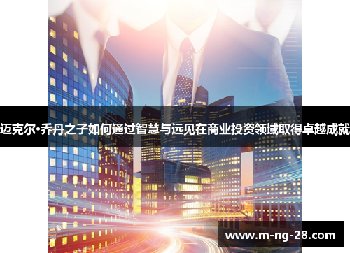 迈克尔·乔丹之子如何通过智慧与远见在商业投资领域取得卓越成就