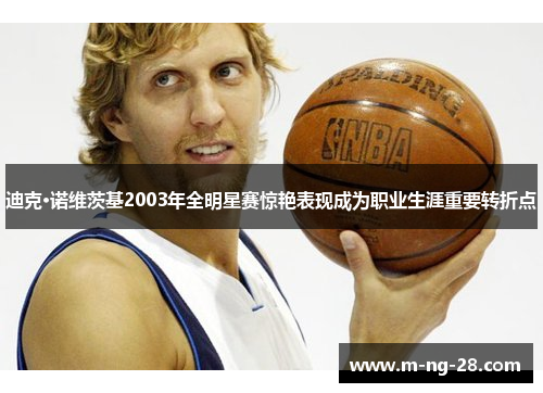 迪克·诺维茨基2003年全明星赛惊艳表现成为职业生涯重要转折点