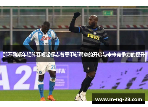 那不勒斯年轻阵容崛起标志着意甲新篇章的开启与未来竞争力的提升