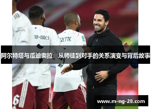 阿尔特塔与瓜迪奥拉：从师徒到对手的关系演变与背后故事