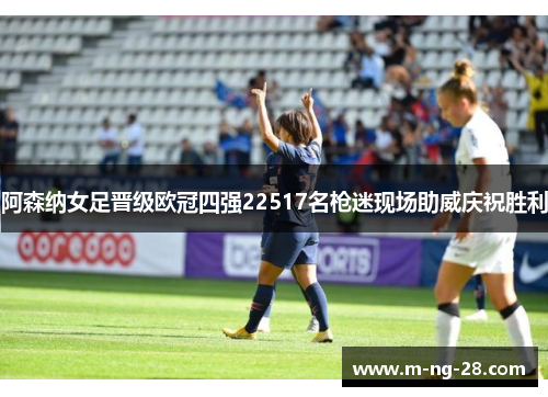 阿森纳女足晋级欧冠四强22517名枪迷现场助威庆祝胜利