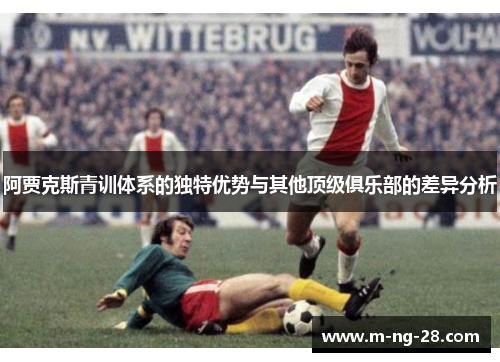 阿贾克斯青训体系的独特优势与其他顶级俱乐部的差异分析 阿贾克斯青训体系的独特优势与其他顶级俱乐部的差异分析