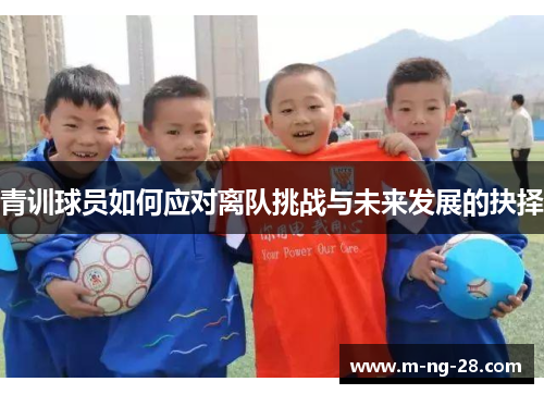 青训球员如何应对离队挑战与未来发展的抉择 青训球员如何应对离队挑战与未来发展的抉择