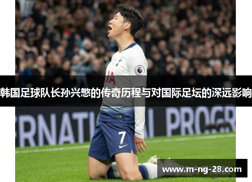 韩国足球队长孙兴慜的传奇历程与对国际足坛的深远影响 韩国足球队长孙兴慜的传奇历程与对国际足坛的深远影响