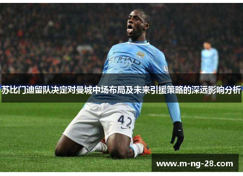 苏比门迪留队决定对曼城中场布局及未来引援策略的深远影响分析