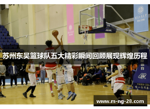 苏州东吴篮球队五大精彩瞬间回顾展现辉煌历程 苏州东吴篮球队五大精彩瞬间回顾展现辉煌历程