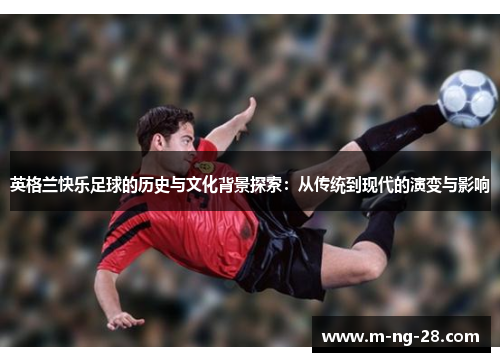 英格兰快乐足球的历史与文化背景探索：从传统到现代的演变与影响