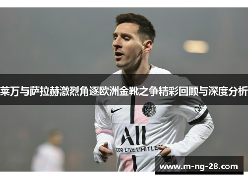 莱万与萨拉赫激烈角逐欧洲金靴之争精彩回顾与深度分析 莱万与萨拉赫激烈角逐欧洲金靴之争精彩回顾与深度分析