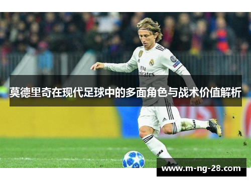 莫德里奇在现代足球中的多面角色与战术价值解析