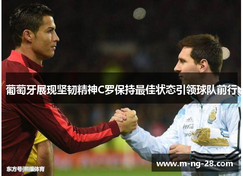 葡萄牙展现坚韧精神C罗保持最佳状态引领球队前行