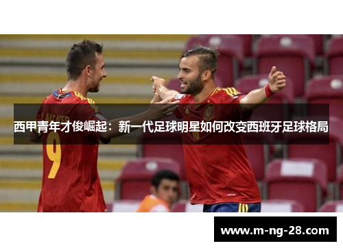 西甲青年才俊崛起：新一代足球明星如何改变西班牙足球格局