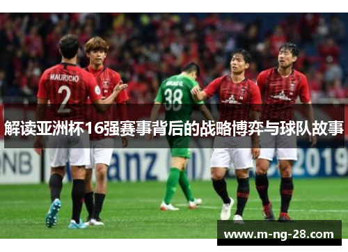 解读亚洲杯16强赛事背后的战略博弈与球队故事