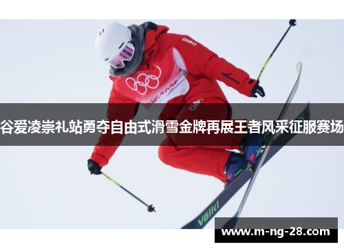 谷爱凌崇礼站勇夺自由式滑雪金牌再展王者风采征服赛场