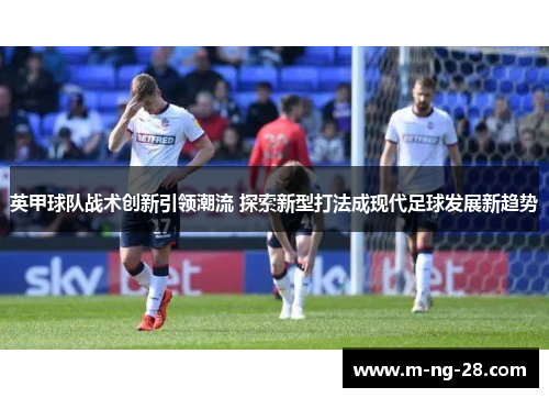 英甲球队战术创新引领潮流 探索新型打法成现代足球发展新趋势