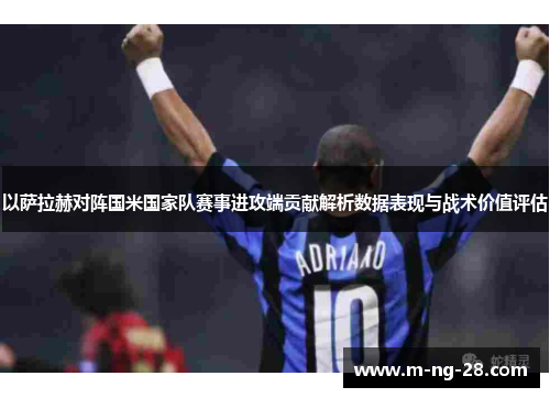 以萨拉赫对阵国米国家队赛事进攻端贡献解析数据表现与战术价值评估 以萨拉赫对阵国米国家队赛事进攻端贡献解析数据表现与战术价值评估