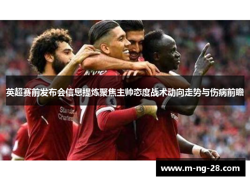 英超赛前发布会信息提炼聚焦主帅态度战术动向走势与伤病前瞻