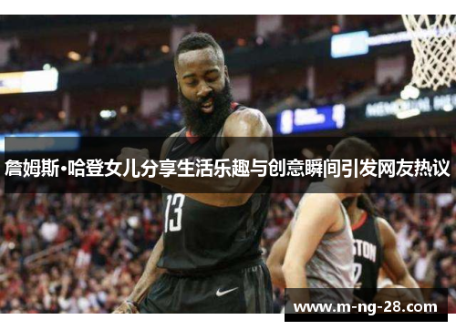 詹姆斯·哈登女儿分享生活乐趣与创意瞬间引发网友热议