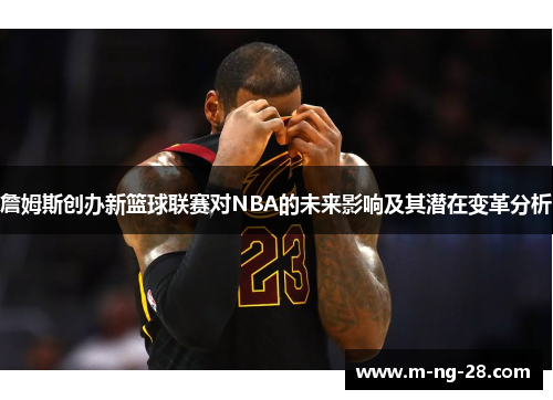 詹姆斯创办新篮球联赛对NBA的未来影响及其潜在变革分析