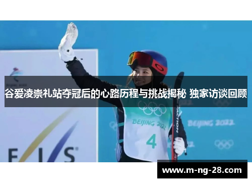谷爱凌崇礼站夺冠后的心路历程与挑战揭秘 独家访谈回顾