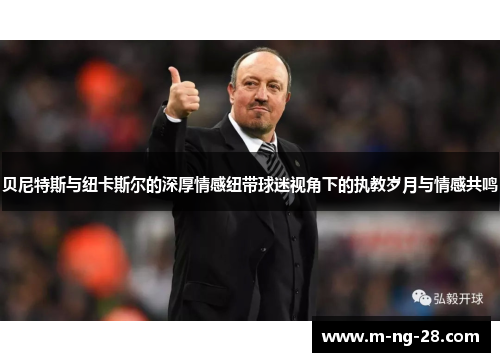 贝尼特斯与纽卡斯尔的深厚情感纽带球迷视角下的执教岁月与情感共鸣