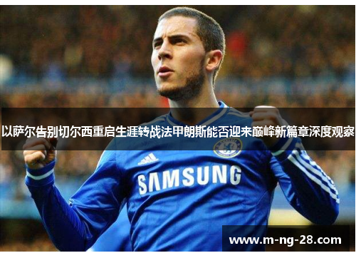 以萨尔告别切尔西重启生涯转战法甲朗斯能否迎来巅峰新篇章深度观察
