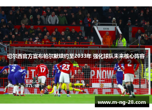 切尔西官方宣布帕尔默续约至2033年 强化球队未来核心阵容