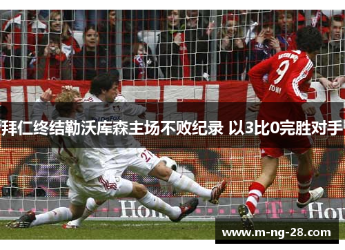 拜仁终结勒沃库森主场不败纪录 以3比0完胜对手