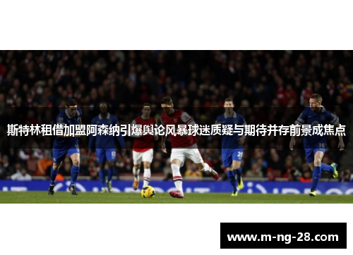 斯特林租借加盟阿森纳引爆舆论风暴球迷质疑与期待并存前景成焦点 斯特林租借加盟阿森纳引爆舆论风暴球迷质疑与期待并存前景成焦点