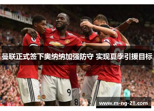 曼联正式签下奥纳纳加强防守 实现夏季引援目标