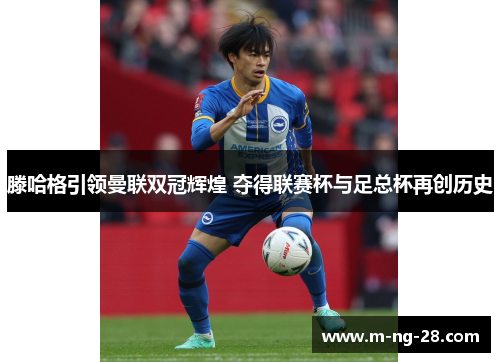 滕哈格引领曼联双冠辉煌 夺得联赛杯与足总杯再创历史