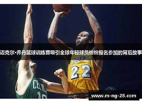 迈克尔·乔丹篮球训练营吸引全球年轻球员纷纷报名参加的背后故事