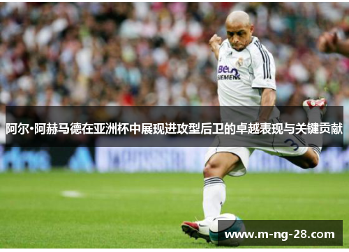 阿尔·阿赫马德在亚洲杯中展现进攻型后卫的卓越表现与关键贡献
