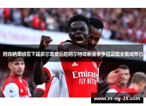 阿森纳重磅签下廷贝尔重塑后防阿尔特塔新赛季争冠蓝图全面成形已 阿森纳重磅签下廷贝尔重塑后防阿尔特塔新赛季争冠蓝图全面成形已