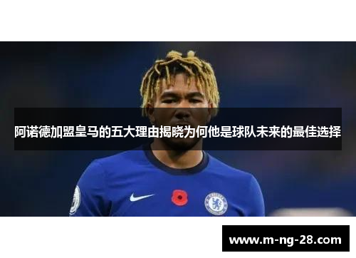 阿诺德加盟皇马的五大理由揭晓为何他是球队未来的最佳选择