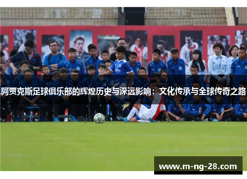 阿贾克斯足球俱乐部的辉煌历史与深远影响：文化传承与全球传奇之路