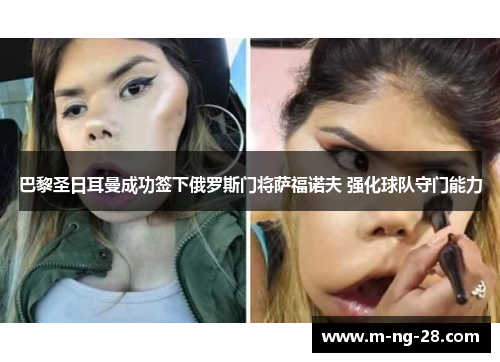 巴黎圣日耳曼成功签下俄罗斯门将萨福诺夫 强化球队守门能力 巴黎圣日耳曼成功签下俄罗斯门将萨福诺夫 强化球队守门能力